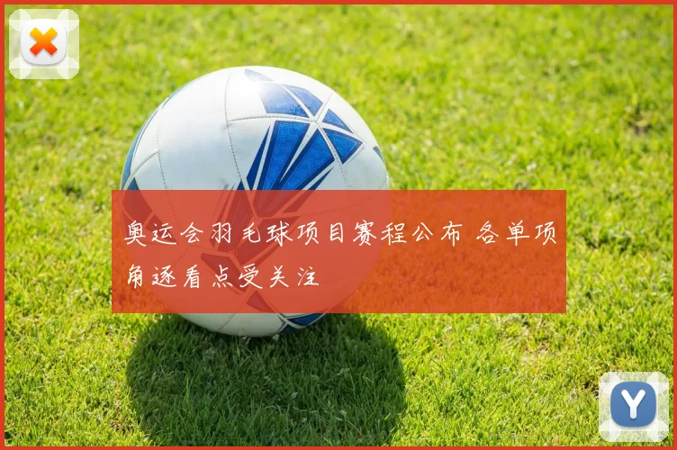 奥运会羽毛球项目赛程公布 各单项角逐看点受关注