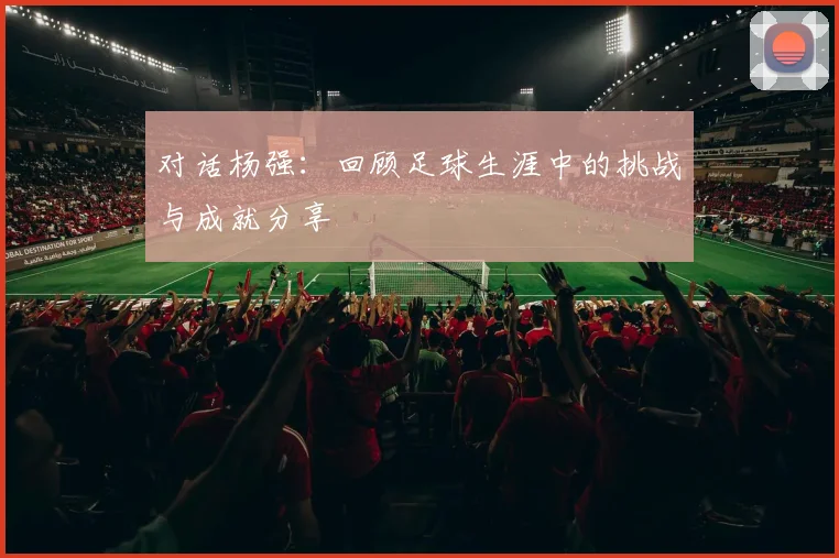对话杨强：回顾足球生涯中的挑战与成就分享