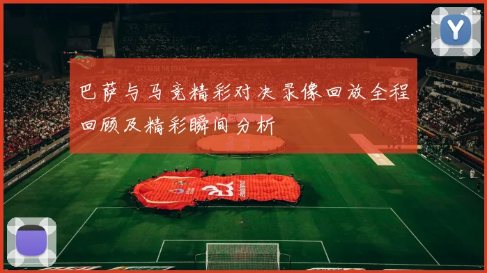 巴萨与马竞精彩对决录像回放全程回顾及精彩瞬间分析