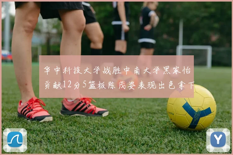 华中科技大学战胜中南大学黑家怡贡献12分5篮板陈茂姿表现出色拿下19分7篮板