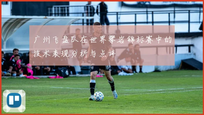 广州飞盘队在世界攀岩锦标赛中的技术表现分析与点评