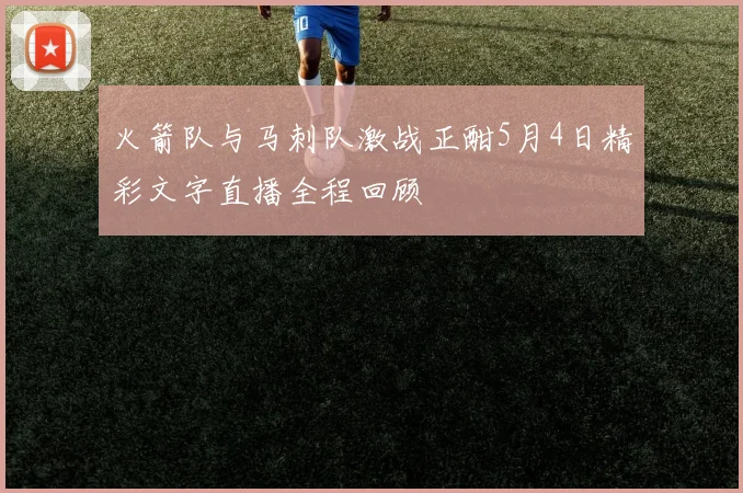 火箭队与马刺队激战正酣5月4日精彩文字直播全程回顾