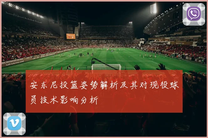 安东尼投篮姿势解析及其对现役球员技术影响分析