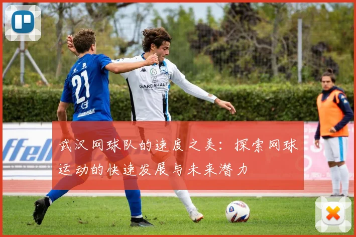 武汉网球队的速度之美：探索网球运动的快速发展与未来潜力