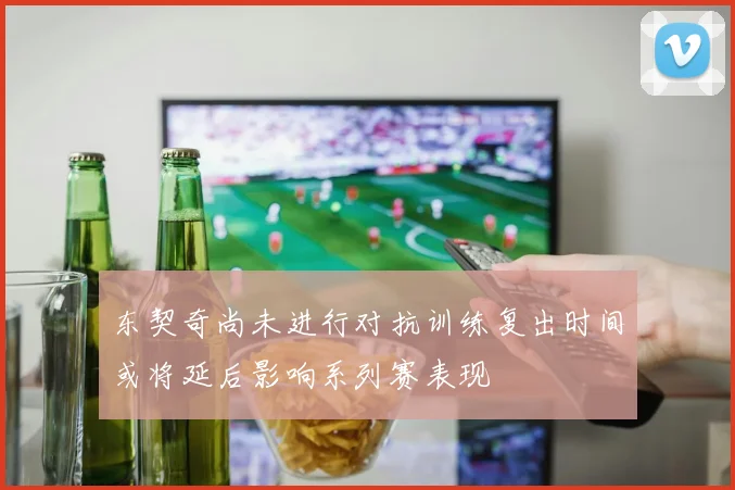东契奇尚未进行对抗训练复出时间或将延后影响系列赛表现
