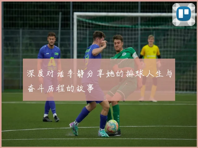 深度对话李静分享她的排球人生与奋斗历程的故事