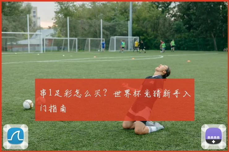 串1足彩怎么买？世界杯竞猜新手入门指南