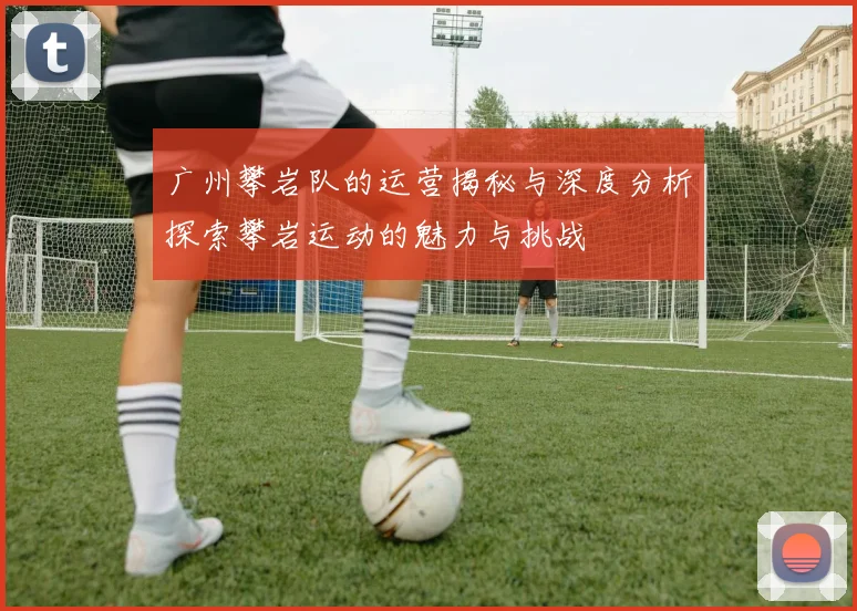 广州攀岩队的运营揭秘与深度分析探索攀岩运动的魅力与挑战