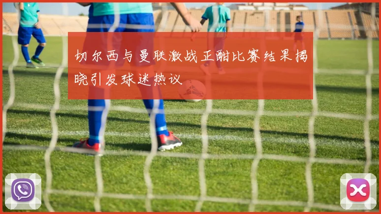 切尔西与曼联激战正酣比赛结果揭晓引发球迷热议