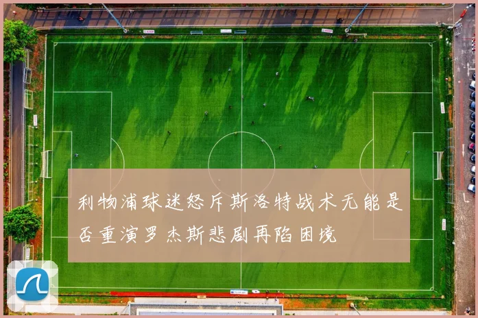 利物浦球迷怒斥斯洛特战术无能是否重演罗杰斯悲剧再陷困境