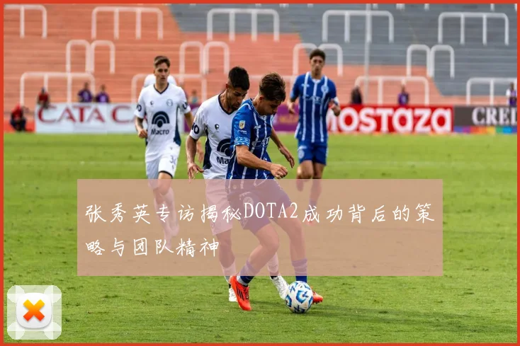 张秀英专访揭秘DOTA2成功背后的策略与团队精神